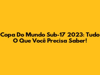 Copa Do Mundo Sub-17 2023: Tudo O Que Você Precisa Saber!