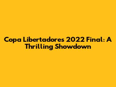 Copa Libertadores 2022 Final: A Thrilling Showdown