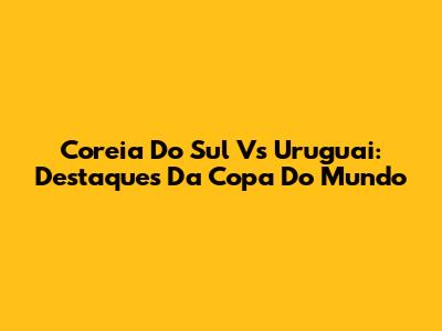 Coreia Do Sul Vs Uruguai: Destaques Da Copa Do Mundo