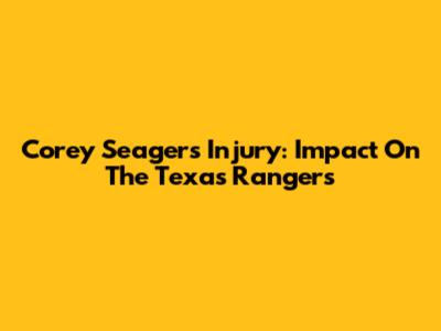 Corey Seager's Injury: Impact On The Texas Rangers