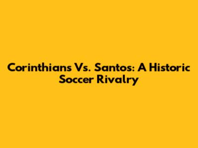 Corinthians Vs. Santos: A Historic Soccer Rivalry