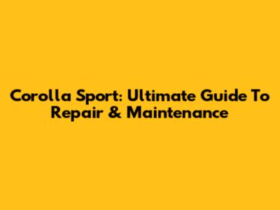 Corolla Sport: Ultimate Guide To Repair & Maintenance
