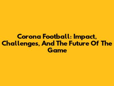 Corona Football: Impact, Challenges, And The Future Of The Game