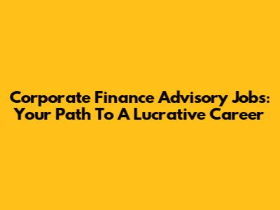 Corporate Finance Advisory Jobs: Your Path To A Lucrative Career
