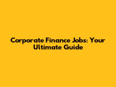 Corporate Finance Jobs: Your Ultimate Guide