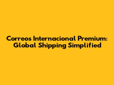 Correos Internacional Premium: Global Shipping Simplified