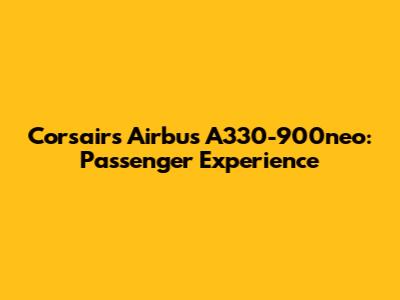 Corsair's Airbus A330-900neo: Passenger Experience