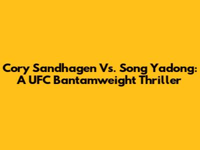 Cory Sandhagen Vs. Song Yadong: A UFC Bantamweight Thriller