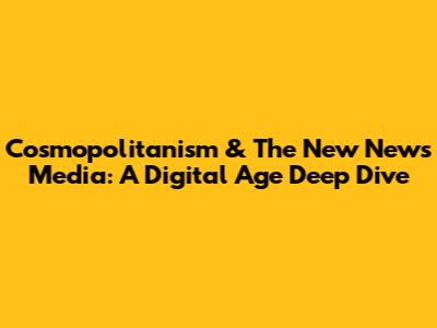 Cosmopolitanism & The New News Media: A Digital Age Deep Dive