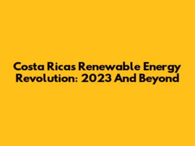 Costa Rica's Renewable Energy Revolution: 2023 And Beyond