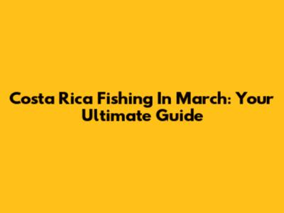 Costa Rica Fishing In March: Your Ultimate Guide