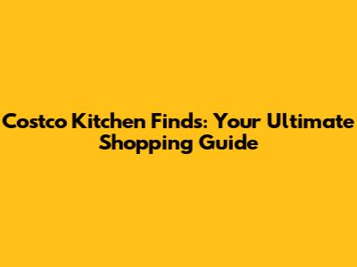 Costco Kitchen Finds: Your Ultimate Shopping Guide