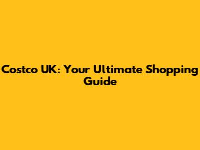 Costco UK: Your Ultimate Shopping Guide