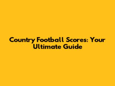 Country Football Scores: Your Ultimate Guide
