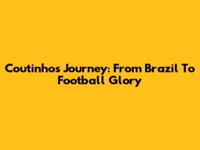 Coutinho's Journey: From Brazil To Football Glory
