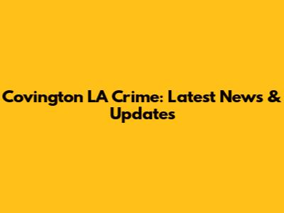 Covington LA Crime: Latest News & Updates