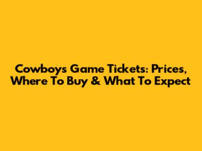 Cowboys Game Tickets: Prices, Where To Buy & What To Expect