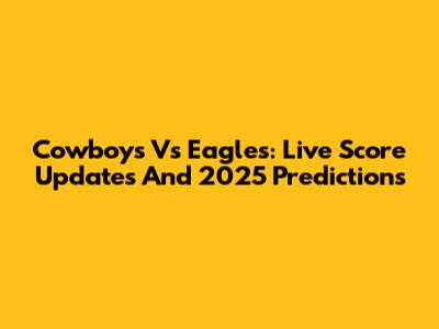 Cowboys Vs Eagles: Live Score Updates And 2025 Predictions