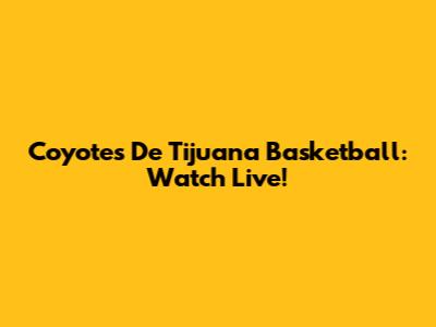 Coyotes De Tijuana Basketball: Watch Live!