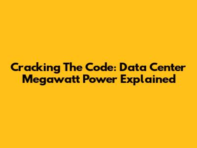 Cracking The Code: Data Center Megawatt Power Explained