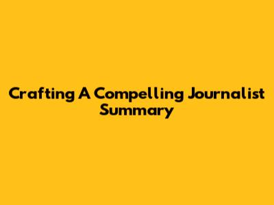 Crafting A Compelling Journalist Summary