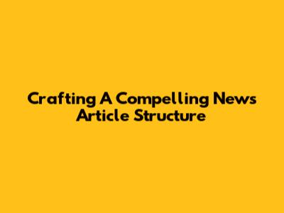 Crafting A Compelling News Article Structure