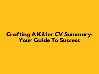 Crafting A Killer CV Summary: Your Guide To Success