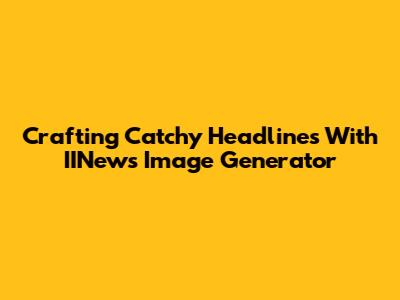 Crafting Catchy Headlines With IINews Image Generator