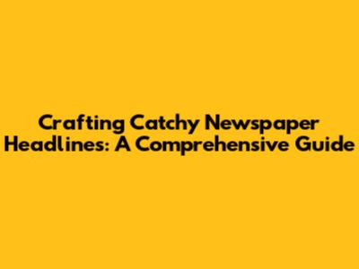 Crafting Catchy Newspaper Headlines: A Comprehensive Guide