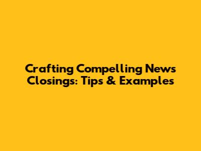 Crafting Compelling News Closings: Tips & Examples