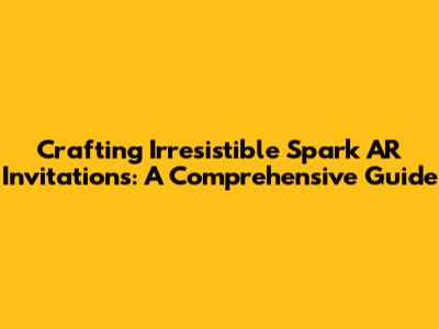 Crafting Irresistible Spark AR Invitations: A Comprehensive Guide