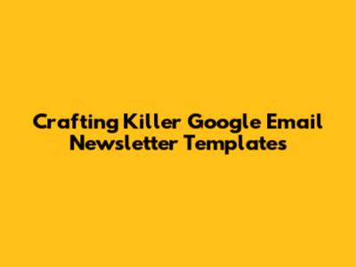 Crafting Killer Google Email Newsletter Templates