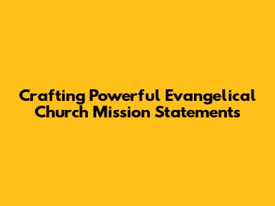 Crafting Powerful Evangelical Church Mission Statements