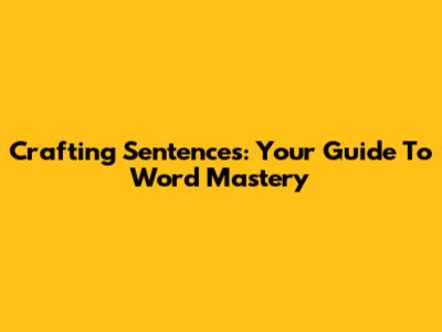 Crafting Sentences: Your Guide To Word Mastery