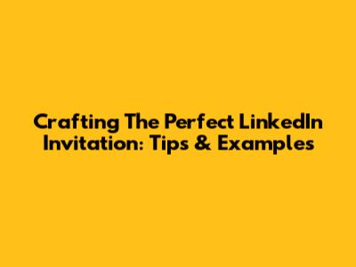 Crafting The Perfect LinkedIn Invitation: Tips & Examples
