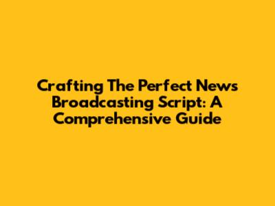 Crafting The Perfect News Broadcasting Script: A Comprehensive Guide