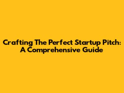 Crafting The Perfect Startup Pitch: A Comprehensive Guide