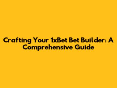Crafting Your 1xBet Bet Builder: A Comprehensive Guide