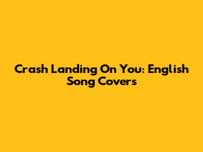 Crash Landing On You: English Song Covers