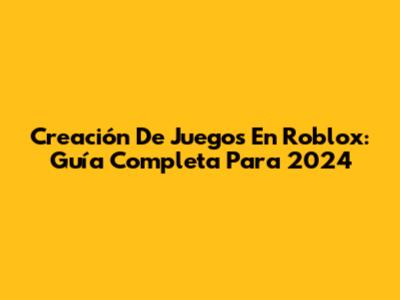 Creación De Juegos En Roblox: Guía Completa Para 2024