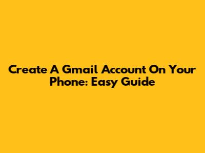 Create A Gmail Account On Your Phone: Easy Guide