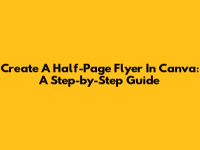 Create A Half-Page Flyer In Canva: A Step-by-Step Guide
