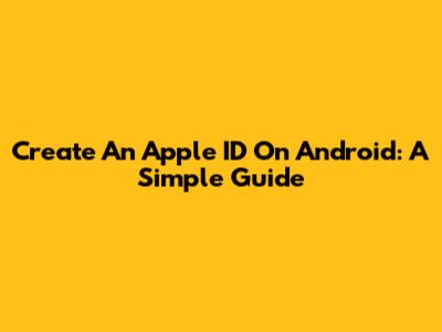 Create An Apple ID On Android: A Simple Guide