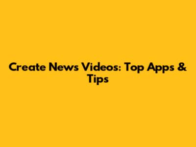 Create News Videos: Top Apps & Tips