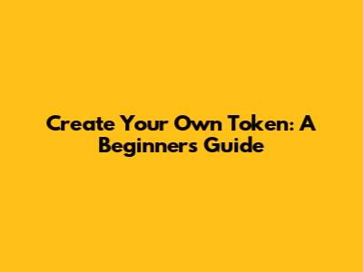 Create Your Own Token: A Beginner's Guide