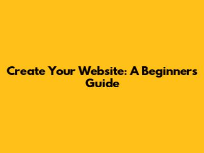 Create Your Website: A Beginner's Guide
