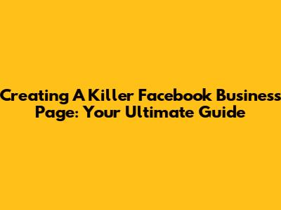 Creating A Killer Facebook Business Page: Your Ultimate Guide