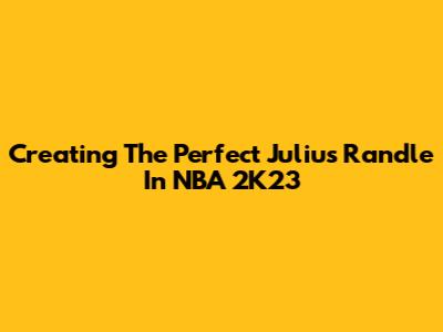 Creating The Perfect Julius Randle In NBA 2K23