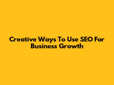 Creative Ways To Use SEO For Business Growth