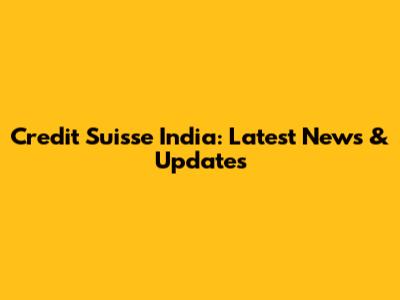 Credit Suisse India: Latest News & Updates